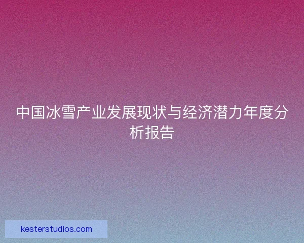中国冰雪产业发展现状与经济潜力年度分析报告